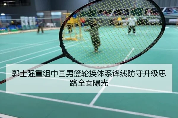 郭士强重组中国男篮轮换体系锋线防守升级思路全面曝光