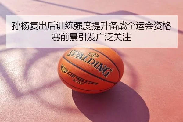 孙杨复出后训练强度提升备战全运会资格赛前景引发广泛关注