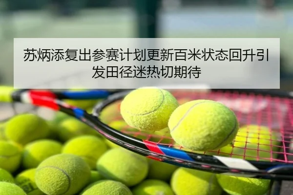 苏炳添复出参赛计划更新百米状态回升引发田径迷热切期待