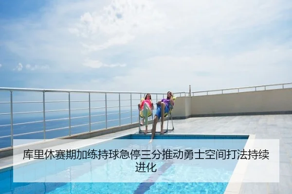 库里休赛期加练持球急停三分推动勇士空间打法持续进化