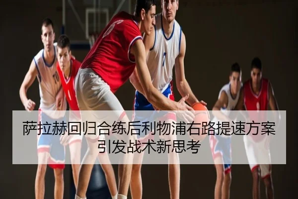 萨拉赫回归合练后利物浦右路提速方案引发战术新思考