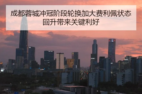成都蓉城冲冠阶段轮换加大费利佩状态回升带来关键利好