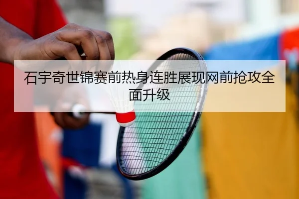 石宇奇世锦赛前热身连胜展现网前抢攻全面升级