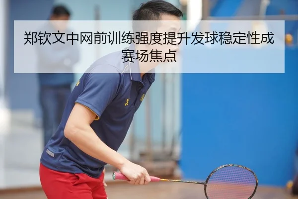 郑钦文中网前训练强度提升发球稳定性成赛场焦点